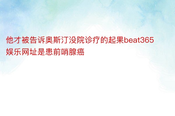 他才被告诉奥斯汀没院诊疗的起果beat365娱乐网址是患前哨腺癌