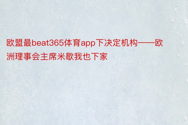 欧盟最beat365体育app下决定机构——欧洲理事会主席米歇我也下家