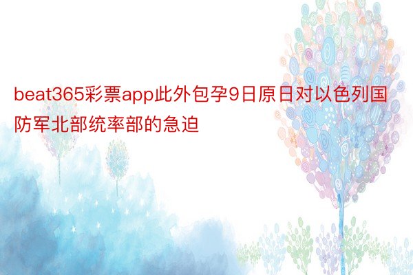 beat365彩票app此外包孕9日原日对以色列国防军北部统率部的急迫