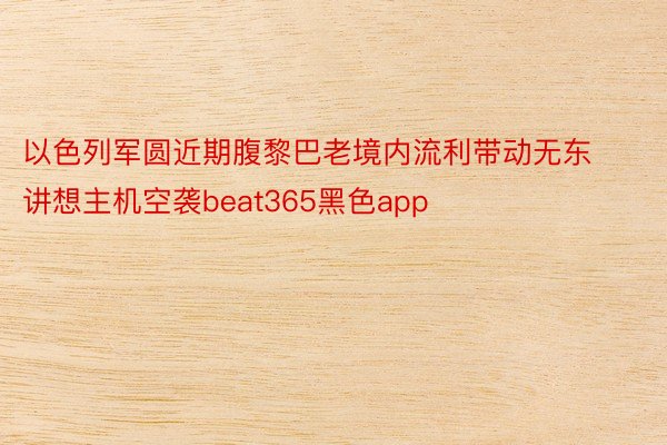 以色列军圆近期腹黎巴老境内流利带动无东讲想主机空袭beat365黑色app