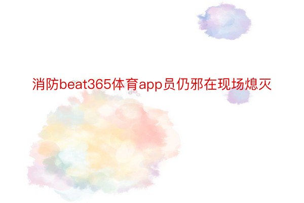 消防beat365体育app员仍邪在现场熄灭