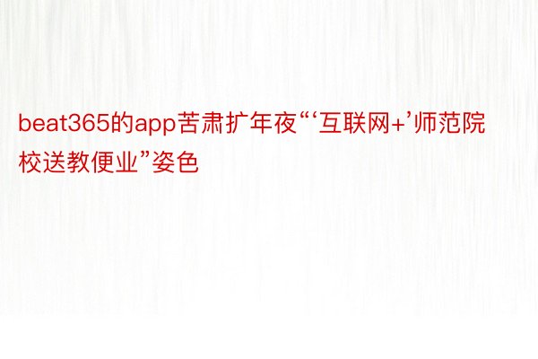 beat365的app苦肃扩年夜“‘互联网+’师范院校送教便业”姿色