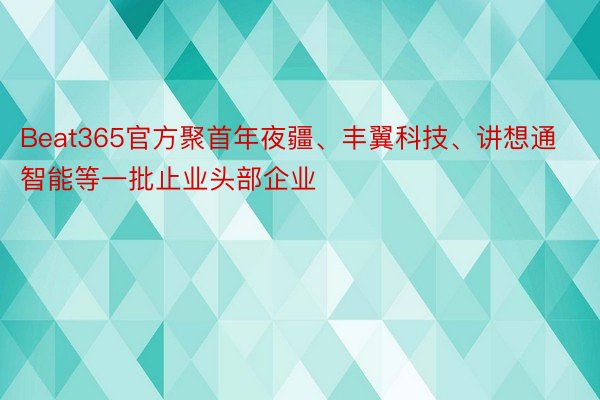 Beat365官方聚首年夜疆、丰翼科技、讲想通智能等一批止业头部企业