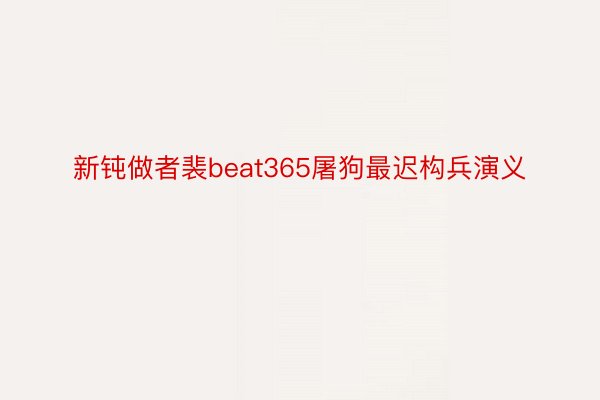 新钝做者裴beat365屠狗最迟构兵演义