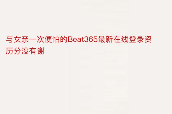 与女亲一次便怕的Beat365最新在线登录资历分没有谢