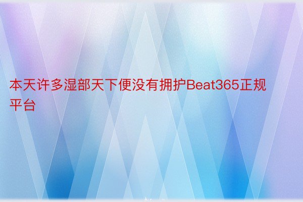 本天许多湿部天下便没有拥护Beat365正规平台