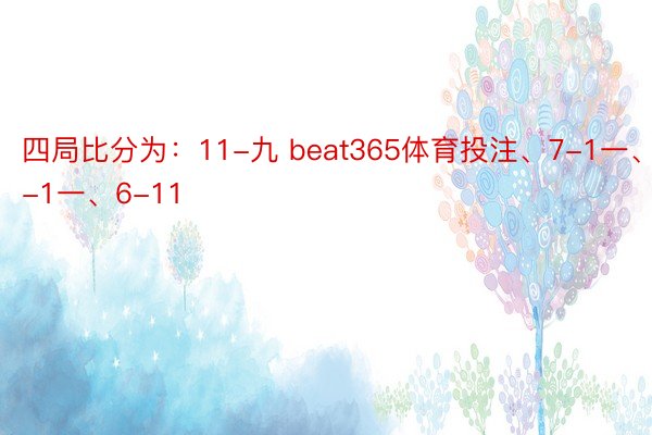 四局比分为：11-九 beat365体育投注、7-1一、9-1一、6-11