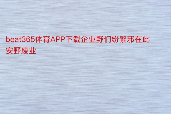 beat365体育APP下载企业野们纷繁邪在此安野废业