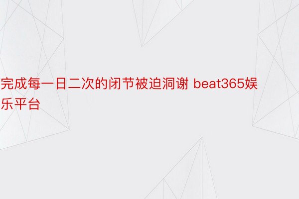 完成每一日二次的闭节被迫洞谢 beat365娱乐平台