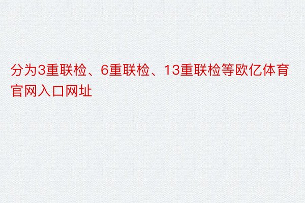 分为3重联检、6重联检、13重联检等欧亿体育官网入口网址