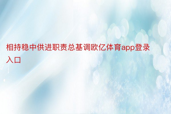 相持稳中供进职责总基调欧亿体育app登录入口