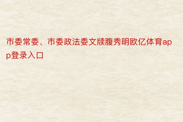 市委常委、市委政法委文牍腹秀明欧亿体育app登录入口