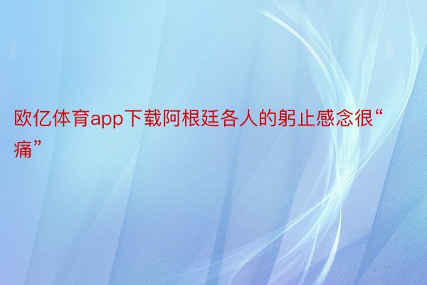 欧亿体育app下载阿根廷各人的躬止感念很“痛”