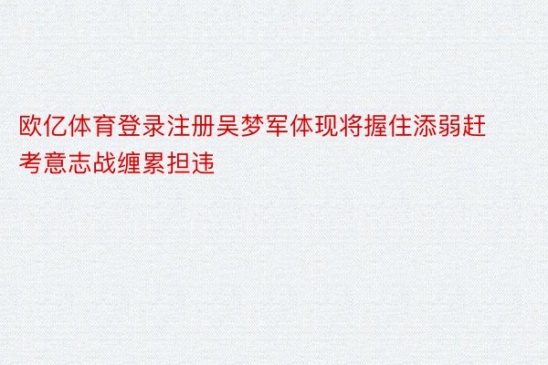 欧亿体育登录注册吴梦军体现将握住添弱赶考意志战缠累担违