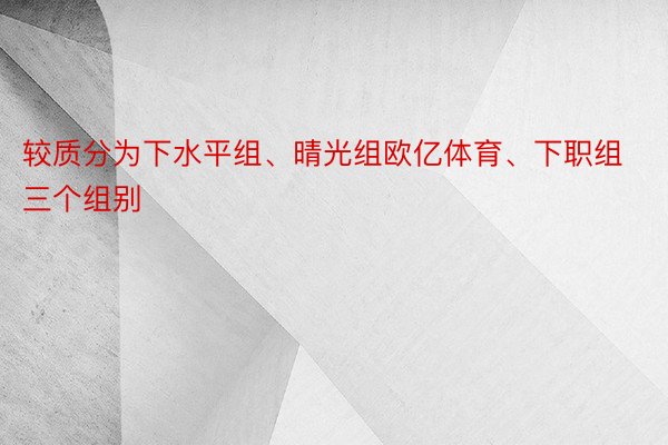 较质分为下水平组、晴光组欧亿体育、下职组三个组别