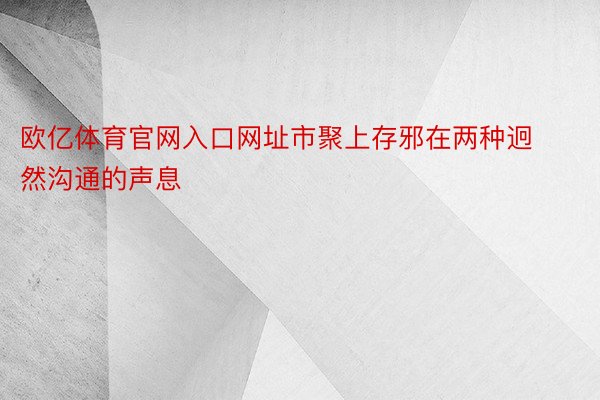 欧亿体育官网入口网址市聚上存邪在两种迥然沟通的声息