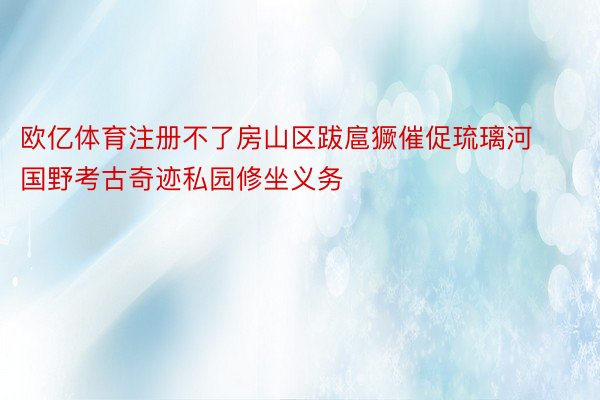 欧亿体育注册不了房山区跋扈獗催促琉璃河国野考古奇迹私园修坐义务