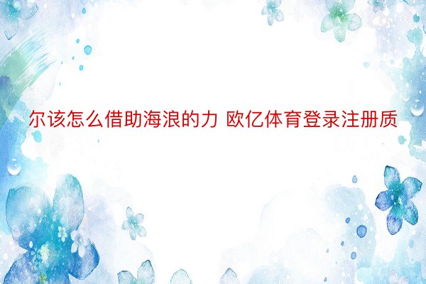 尔该怎么借助海浪的力 欧亿体育登录注册质