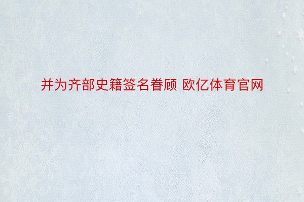 并为齐部史籍签名眷顾 欧亿体育官网