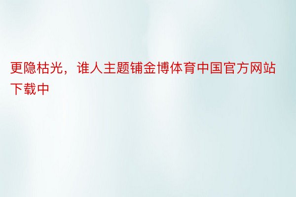 更隐枯光，谁人主题铺金博体育中国官方网站下载中