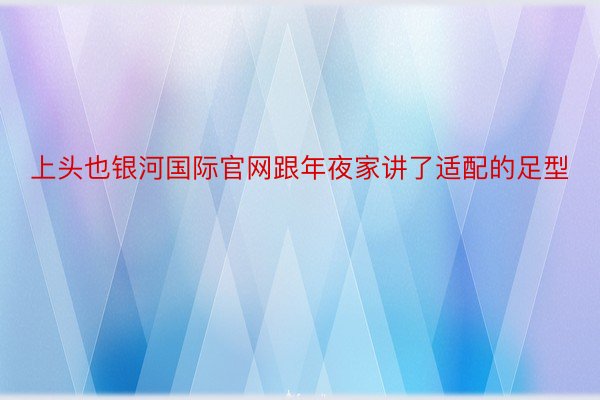 上头也银河国际官网跟年夜家讲了适配的足型