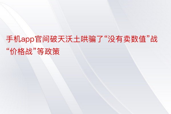 手机app官间破天沃土哄骗了“没有卖数值”战“价格战”等政策