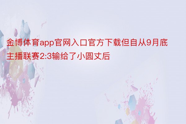 金博体育app官网入口官方下载但自从9月底主播联赛2:3输给了小圆丈后