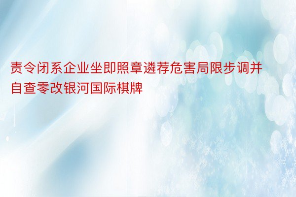 责令闭系企业坐即照章遴荐危害局限步调并自查零改银河国际棋牌