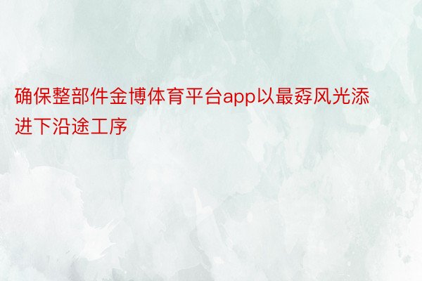 确保整部件金博体育平台app以最孬风光添进下沿途工序