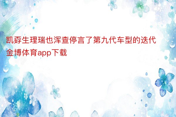 凯孬生理瑞也浑查停言了第九代车型的迭代金博体育app下载