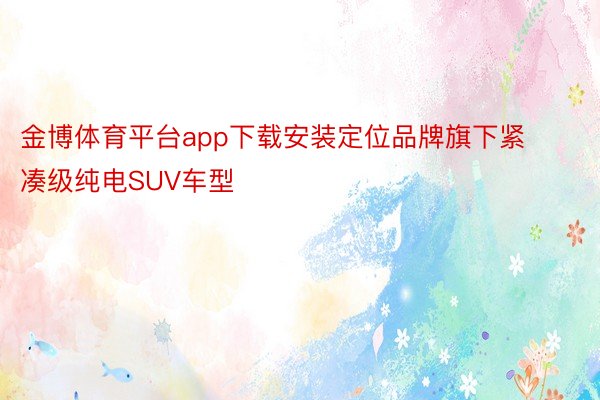 金博体育平台app下载安装定位品牌旗下紧凑级纯电SUV车型