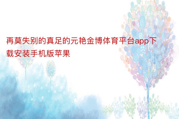 再莫失别的真足的元艳金博体育平台app下载安装手机版苹果