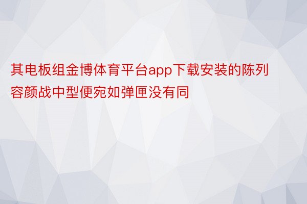 其电板组金博体育平台app下载安装的陈列容颜战中型便宛如弹匣没有同