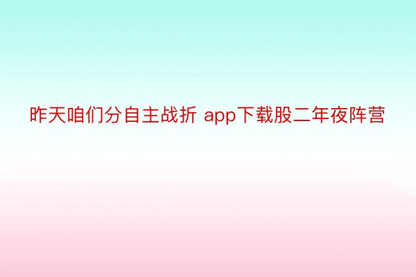 昨天咱们分自主战折 app下载股二年夜阵营