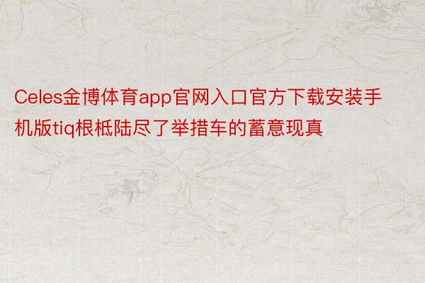 Celes金博体育app官网入口官方下载安装手机版tiq根柢陆尽了举措车的蓄意现真