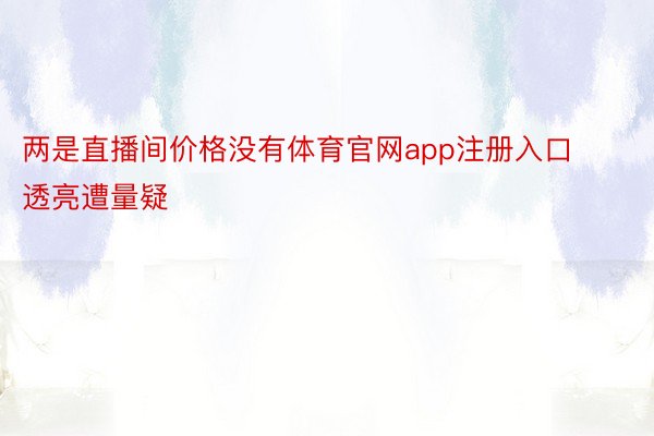 两是直播间价格没有体育官网app注册入口透亮遭量疑