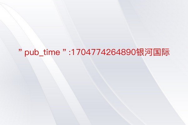 ＂pub_time＂:1704774264890银河国际