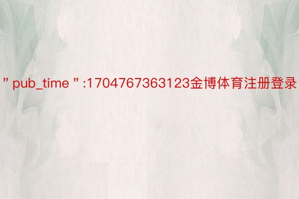 ＂pub_time＂:1704767363123金博体育注册登录