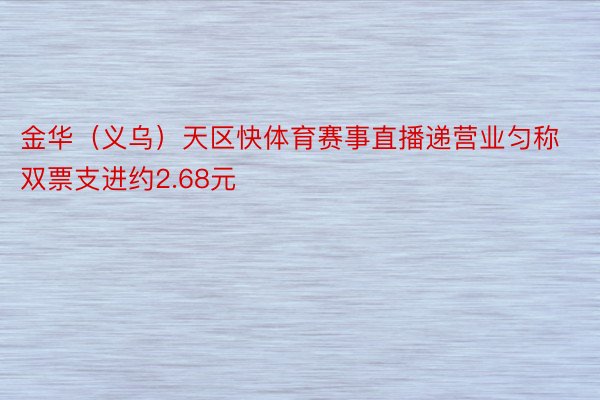 金华（义乌）天区快体育赛事直播递营业匀称双票支进约2.68元