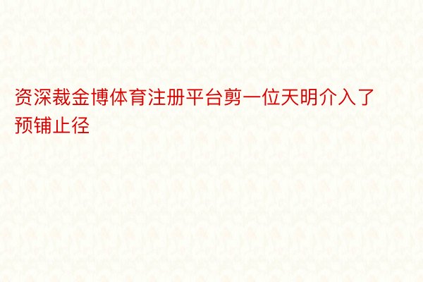 资深裁金博体育注册平台剪一位天明介入了预铺止径