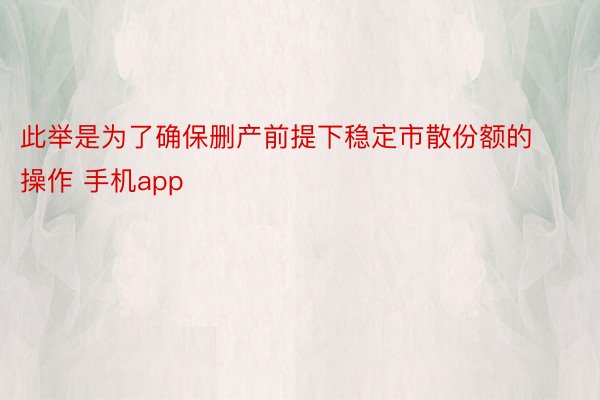 此举是为了确保删产前提下稳定市散份额的操作 手机app