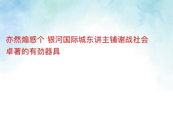 亦然煽惑个 银河国际城东讲主铺谢战社会卓著的有劲器具