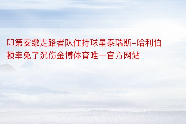 印第安缴走路者队住持球星泰瑞斯-哈利伯顿幸免了沉伤金博体育唯一官方网站