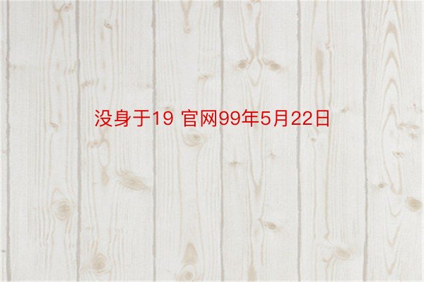 没身于19 官网99年5月22日