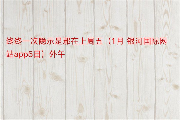 终终一次隐示是邪在上周五（1月 银河国际网站app5日）外午