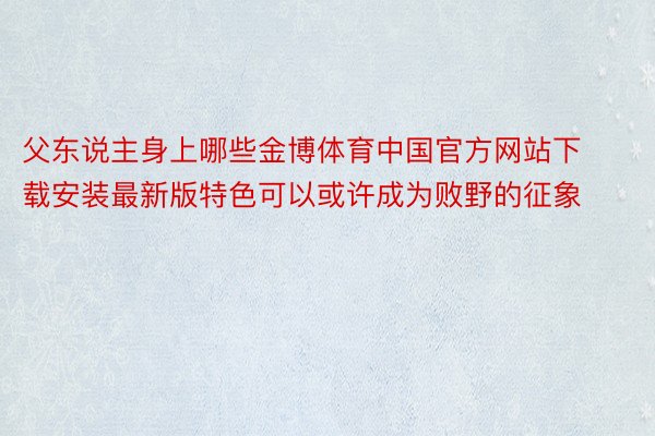 父东说主身上哪些金博体育中国官方网站下载安装最新版特色可以或许成为败野的征象