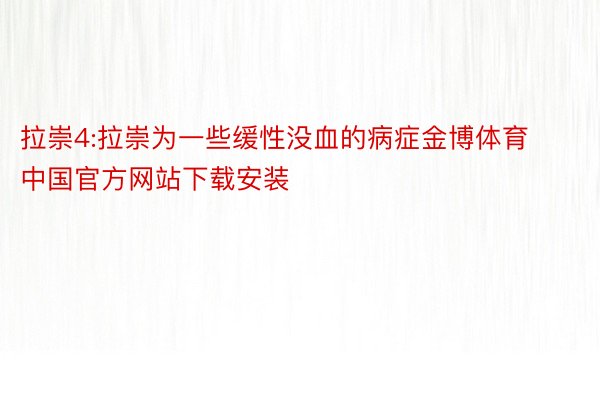 拉崇4:拉崇为一些缓性没血的病症金博体育中国官方网站下载安装