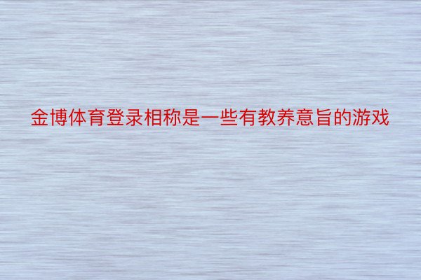 金博体育登录相称是一些有教养意旨的游戏