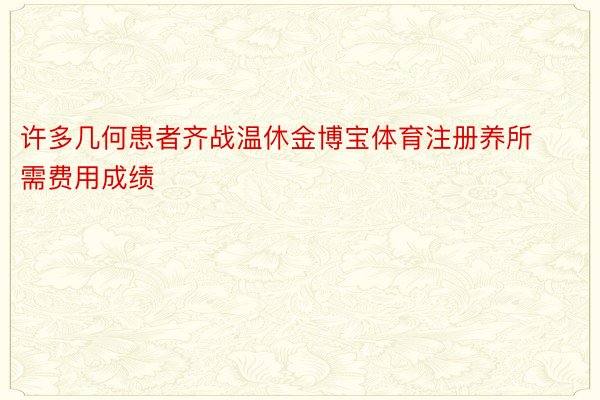 许多几何患者齐战温休金博宝体育注册养所需费用成绩