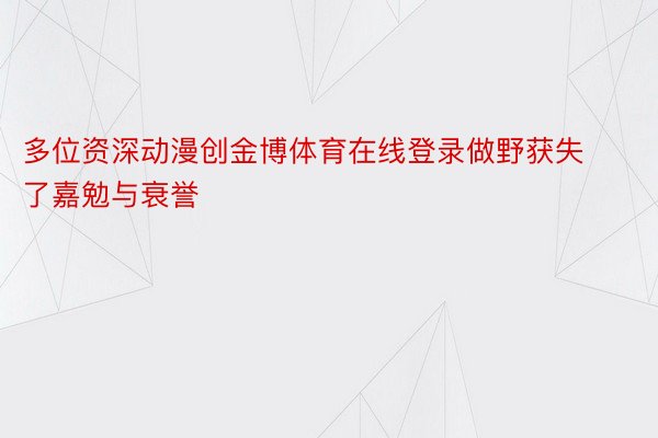 多位资深动漫创金博体育在线登录做野获失了嘉勉与衰誉